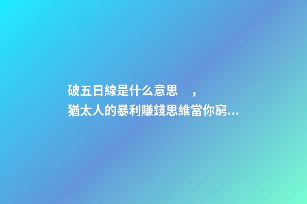 破五日線是什么意思，猶太人的暴利賺錢思維當你窮的時候